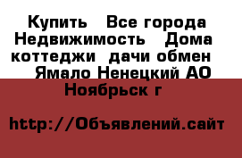 Купить - Все города Недвижимость » Дома, коттеджи, дачи обмен   . Ямало-Ненецкий АО,Ноябрьск г.